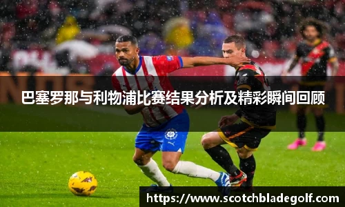 巴塞罗那与利物浦比赛结果分析及精彩瞬间回顾