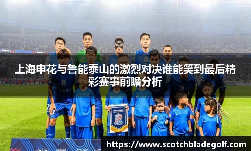 上海申花与鲁能泰山的激烈对决谁能笑到最后精彩赛事前瞻分析