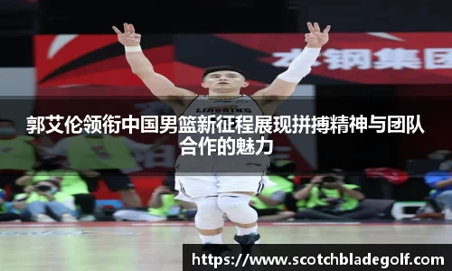 郭艾伦领衔中国男篮新征程展现拼搏精神与团队合作的魅力