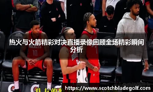 热火与火箭精彩对决直播录像回顾全场精彩瞬间分析