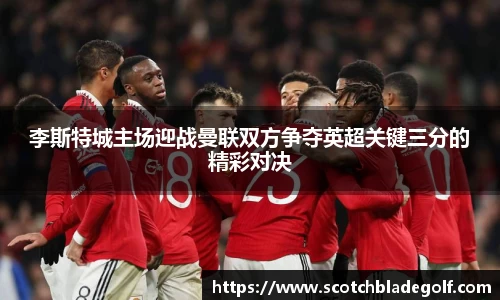 李斯特城主场迎战曼联双方争夺英超关键三分的精彩对决