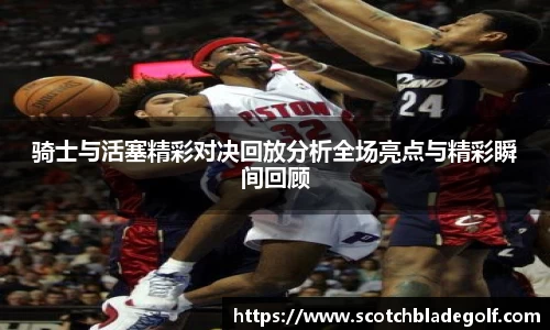 骑士与活塞精彩对决回放分析全场亮点与精彩瞬间回顾
