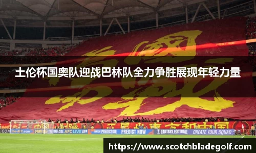 土伦杯国奥队迎战巴林队全力争胜展现年轻力量