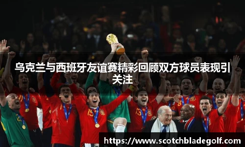 乌克兰与西班牙友谊赛精彩回顾双方球员表现引关注