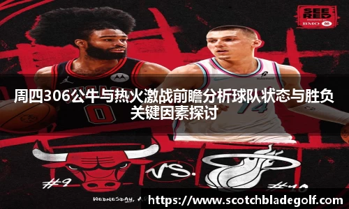 周四306公牛与热火激战前瞻分析球队状态与胜负关键因素探讨